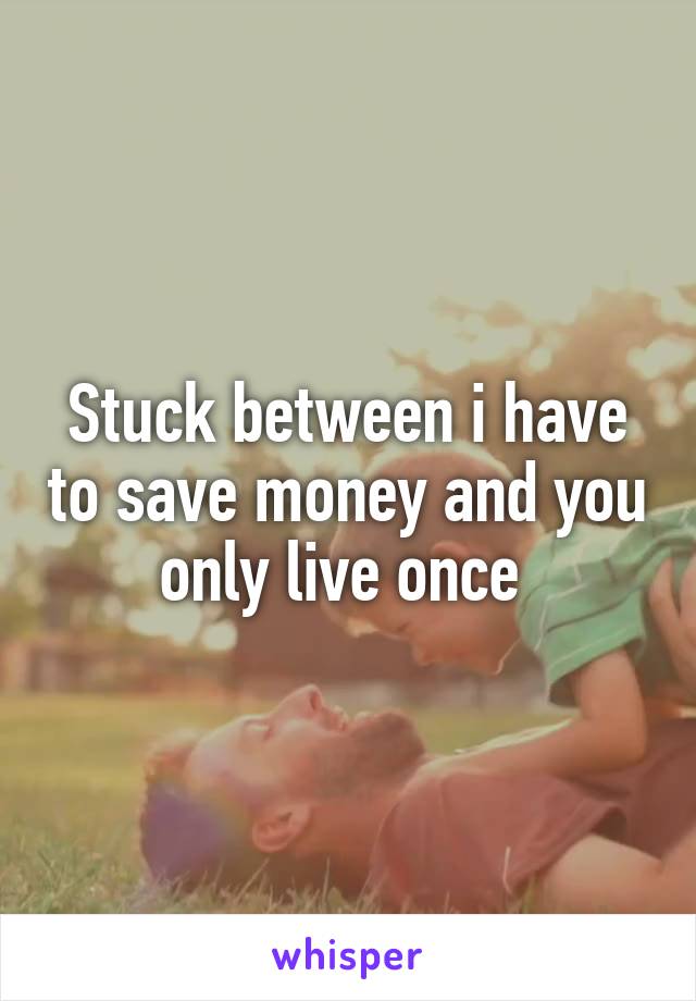 Stuck between i have to save money and you only live once 