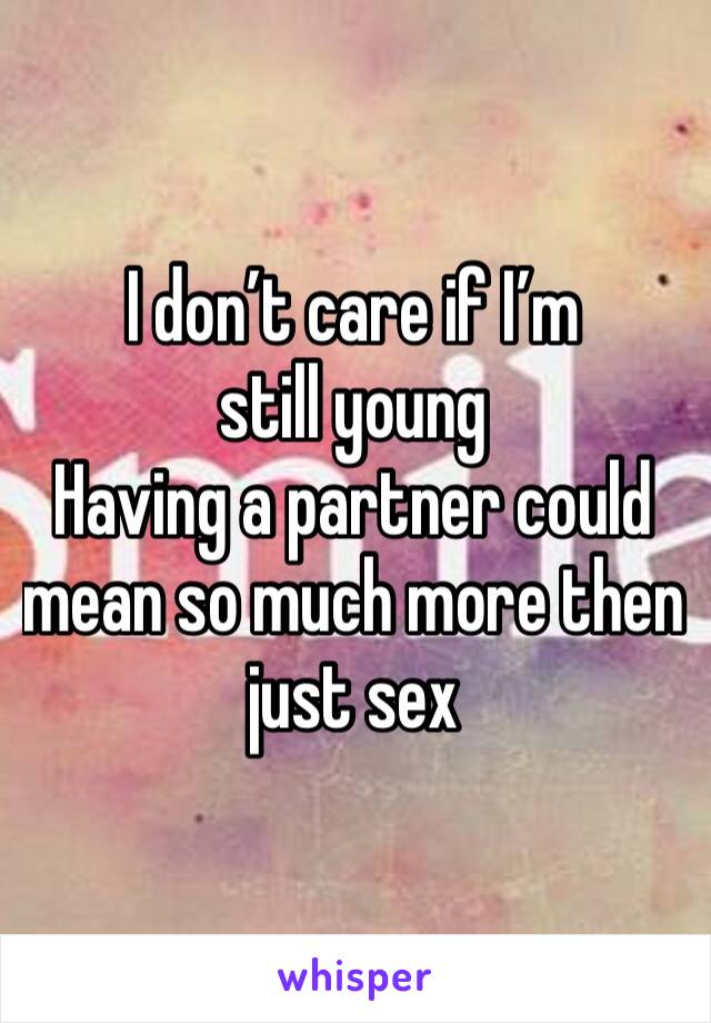 I don’t care if I’m still young 
Having a partner could mean so much more then just sex
