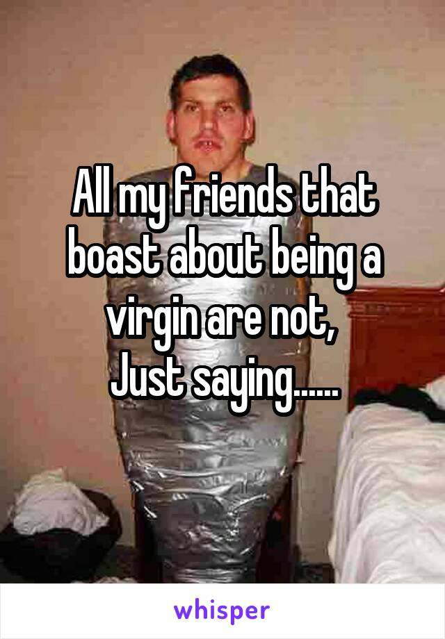 All my friends that boast about being a virgin are not, 
Just saying......
