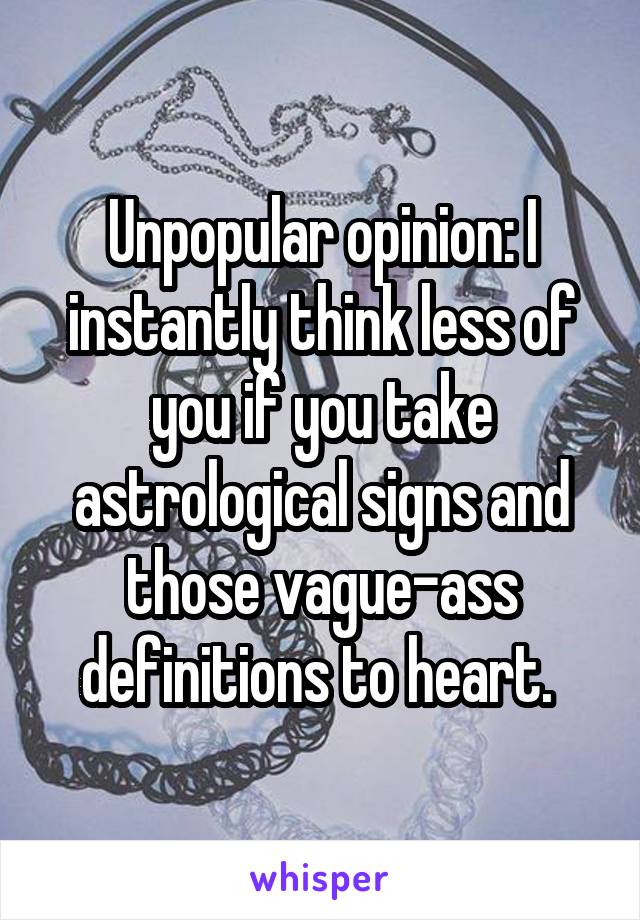 Unpopular opinion: I instantly think less of you if you take astrological signs and those vague-ass definitions to heart. 