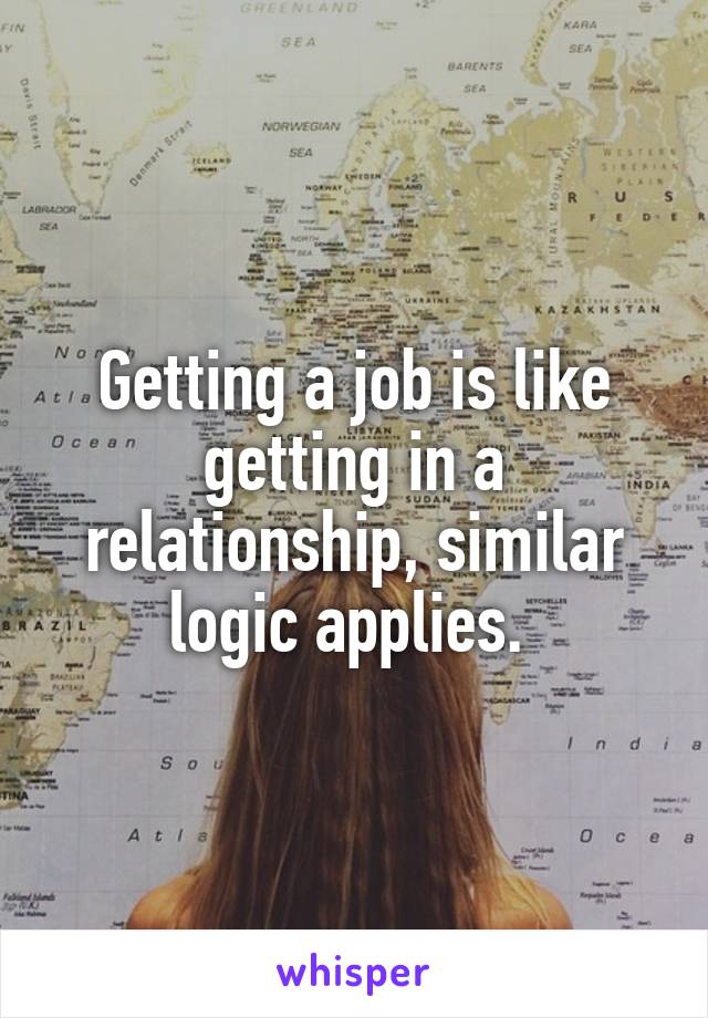 Getting a job is like getting in a relationship, similar logic applies. 