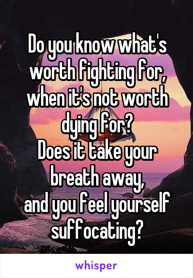 Do you know what's worth fighting for,
when it's not worth dying for?
Does it take your breath away,
and you feel yourself suffocating?