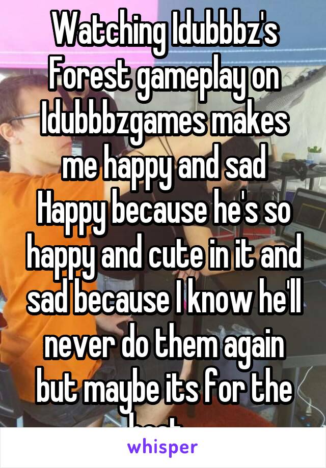Watching Idubbbz's Forest gameplay on Idubbbzgames makes me happy and sad
Happy because he's so happy and cute in it and sad because I know he'll never do them again but maybe its for the best...