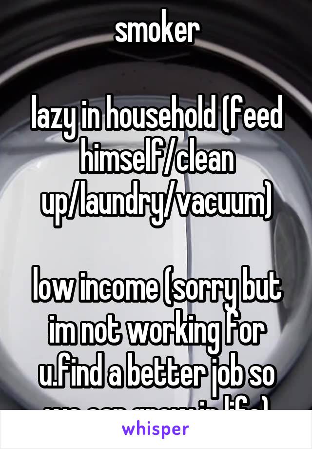 smoker

lazy in household (feed himself/clean up/laundry/vacuum)

low income (sorry but im not working for u.find a better job so we can grow in life)