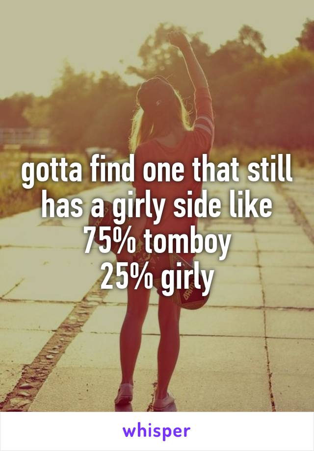 gotta find one that still has a girly side like 75% tomboy
25% girly