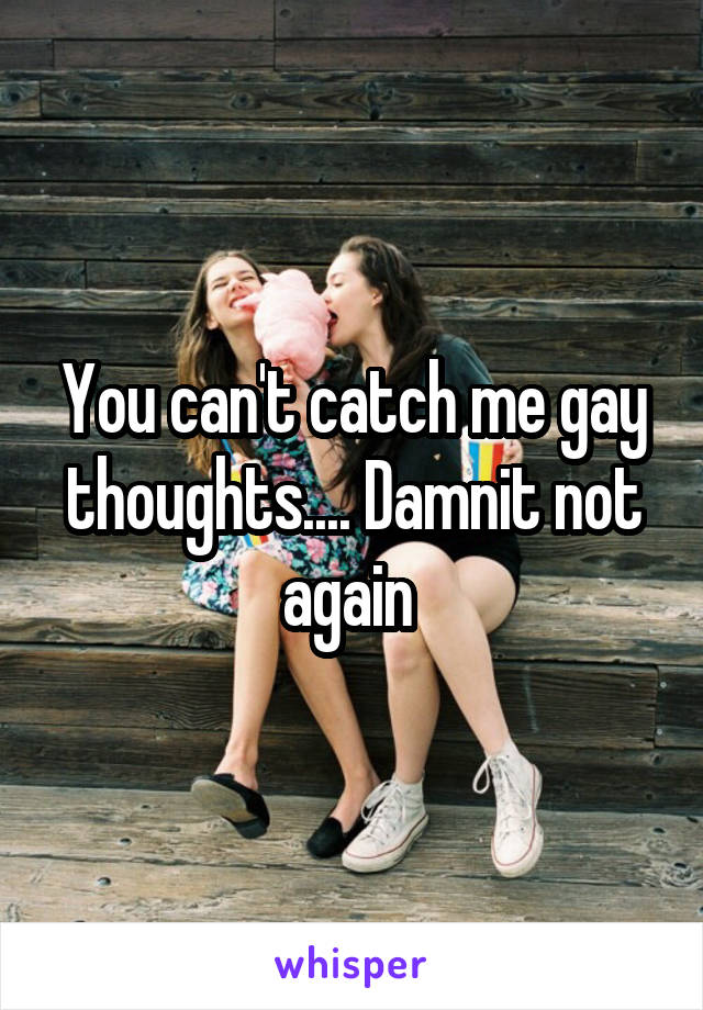 You can't catch me gay thoughts.... Damnit not again 
