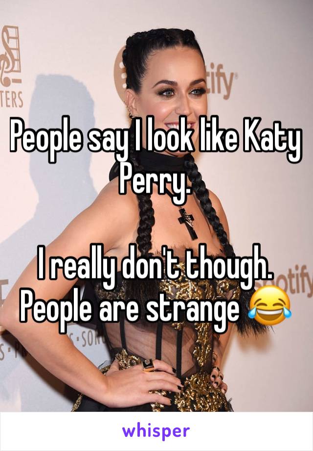 People say I look like Katy Perry. 

I really don't though. 
People are strange 😂