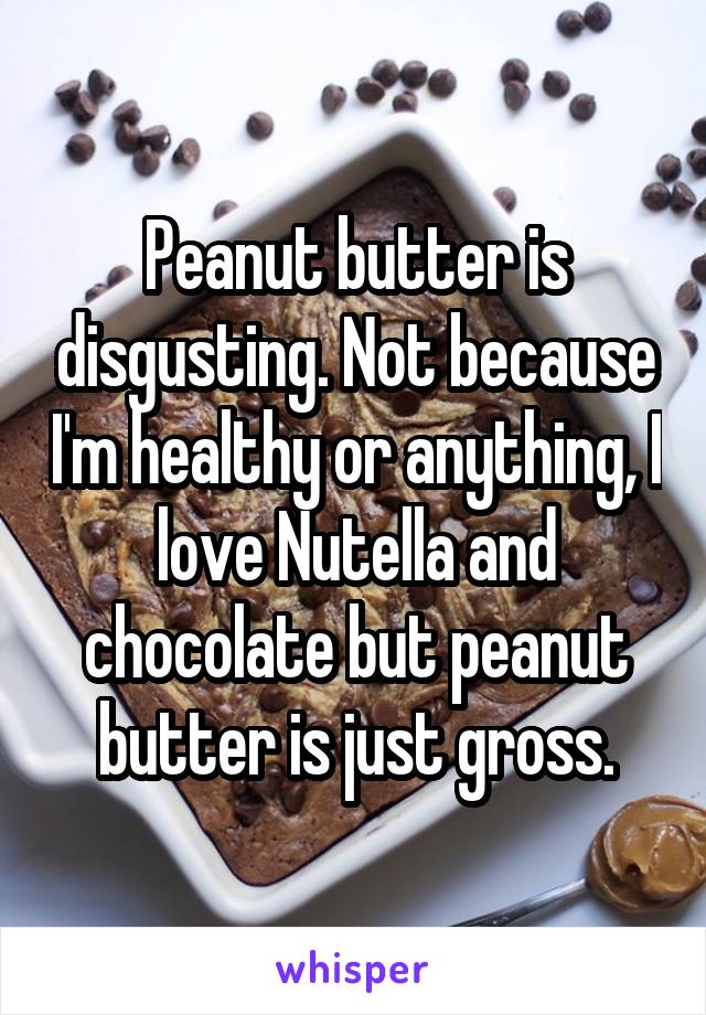 Peanut butter is disgusting. Not because I'm healthy or anything, I love Nutella and chocolate but peanut butter is just gross.