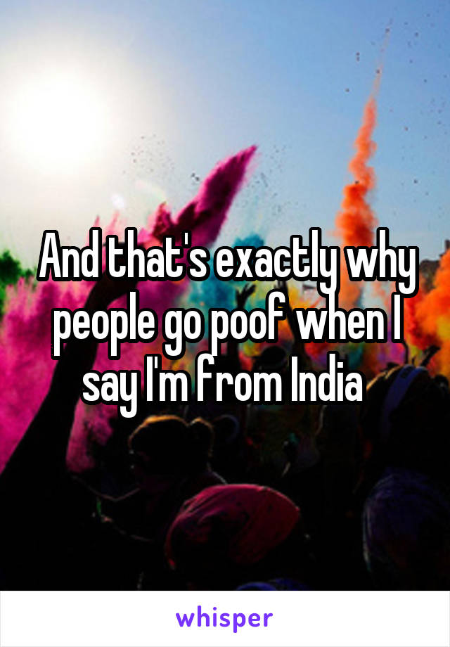 And that's exactly why people go poof when I say I'm from India 