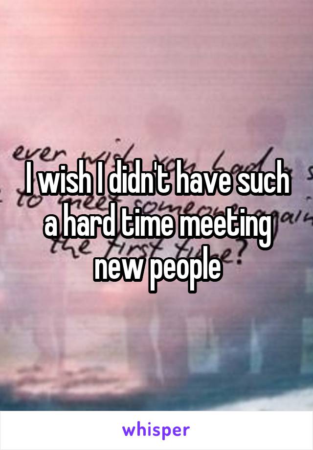 I wish I didn't have such a hard time meeting new people