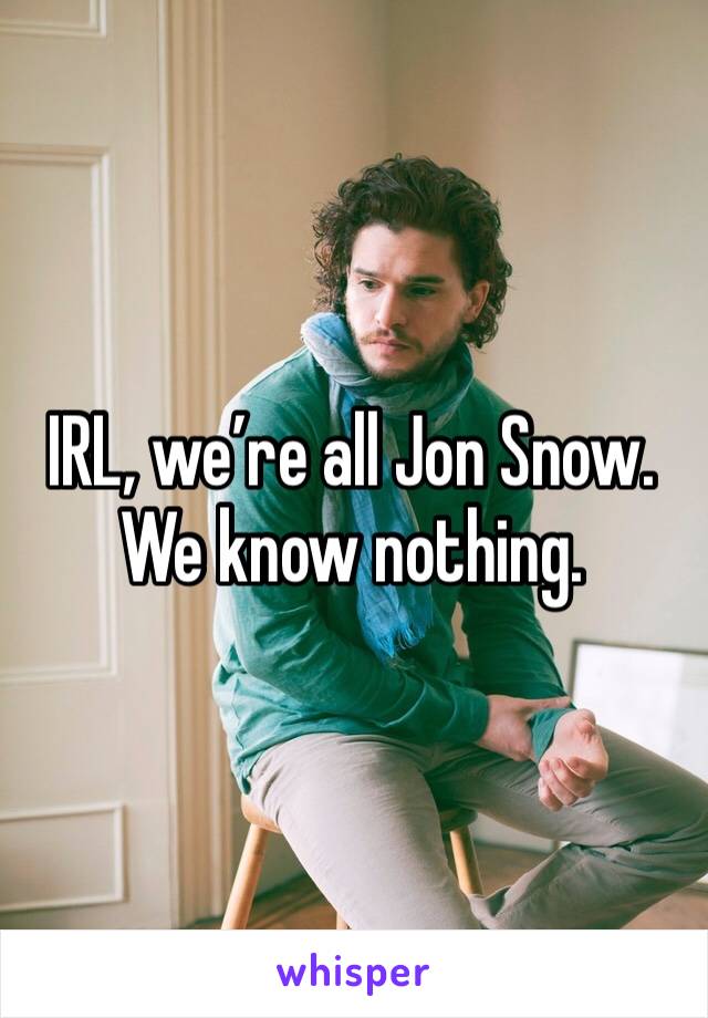 IRL, we’re all Jon Snow. We know nothing.