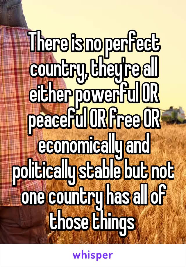 There is no perfect country, they're all either powerful OR peaceful OR free OR economically and politically stable but not one country has all of those things 