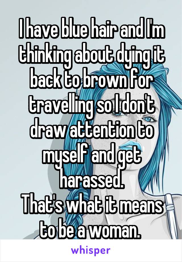 I have blue hair and I'm thinking about dying it back to brown for travelling so I don't draw attention to myself and get harassed.
That's what it means to be a woman. 