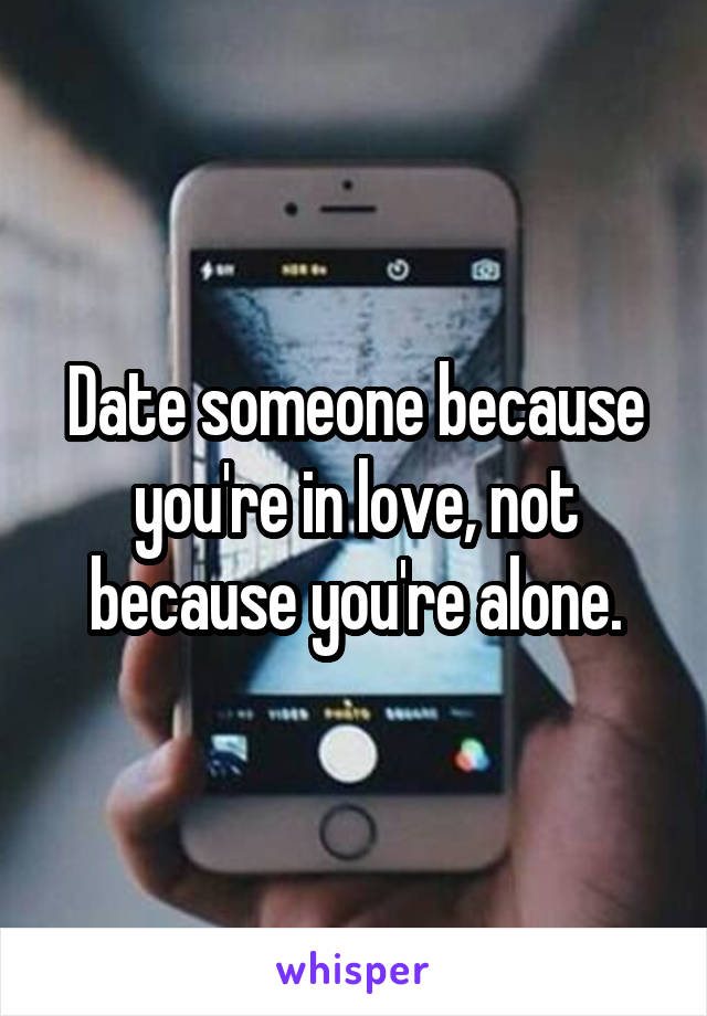 Date someone because you're in love, not because you're alone.