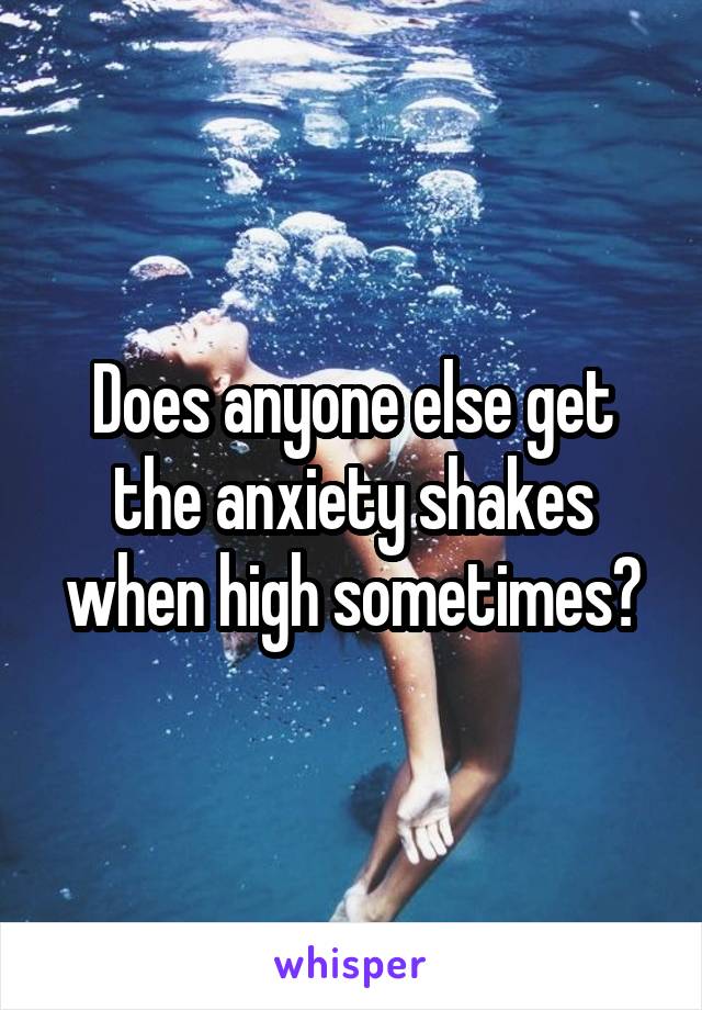 Does anyone else get the anxiety shakes when high sometimes?