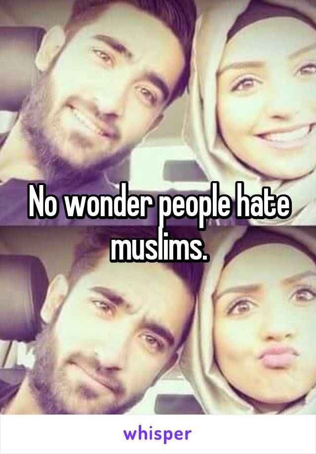 No wonder people hate muslims.
