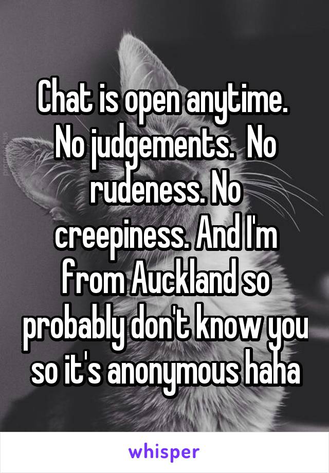 Chat is open anytime.  No judgements.  No rudeness. No creepiness. And I'm from Auckland so probably don't know you so it's anonymous haha