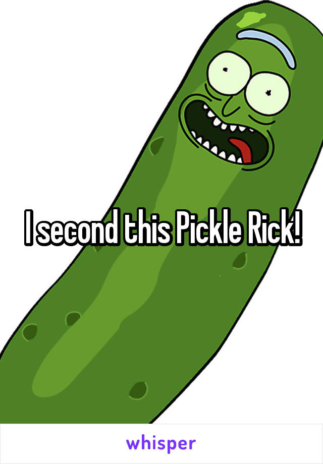 I second this Pickle Rick!
