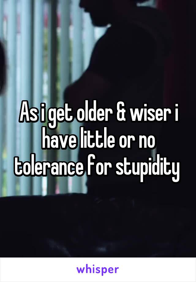 As i get older & wiser i have little or no tolerance for stupidity 
