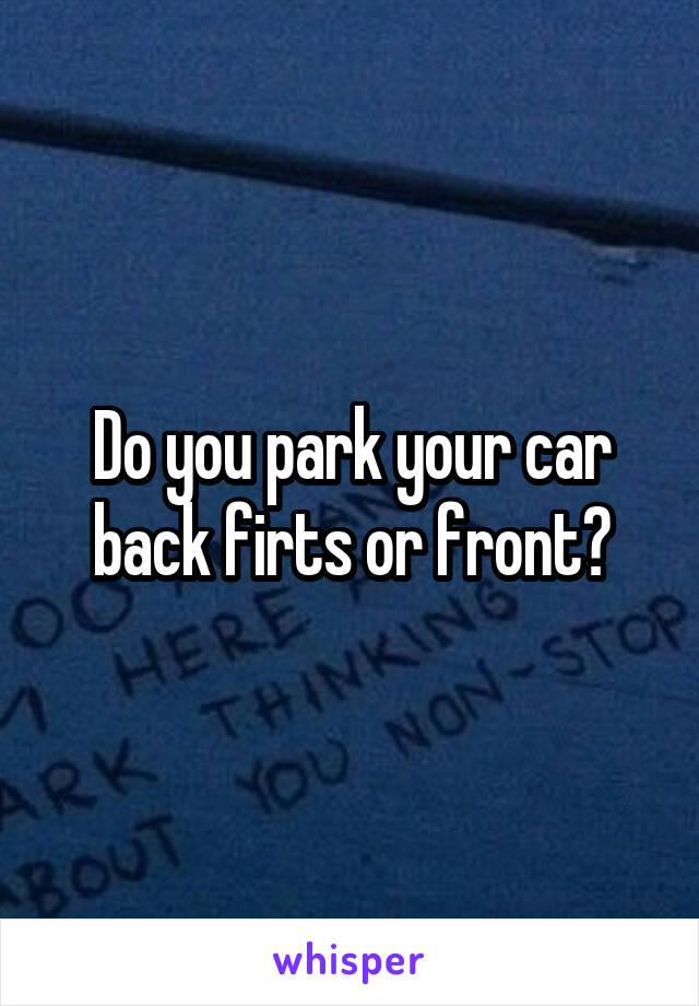 Do you park your car back firts or front?