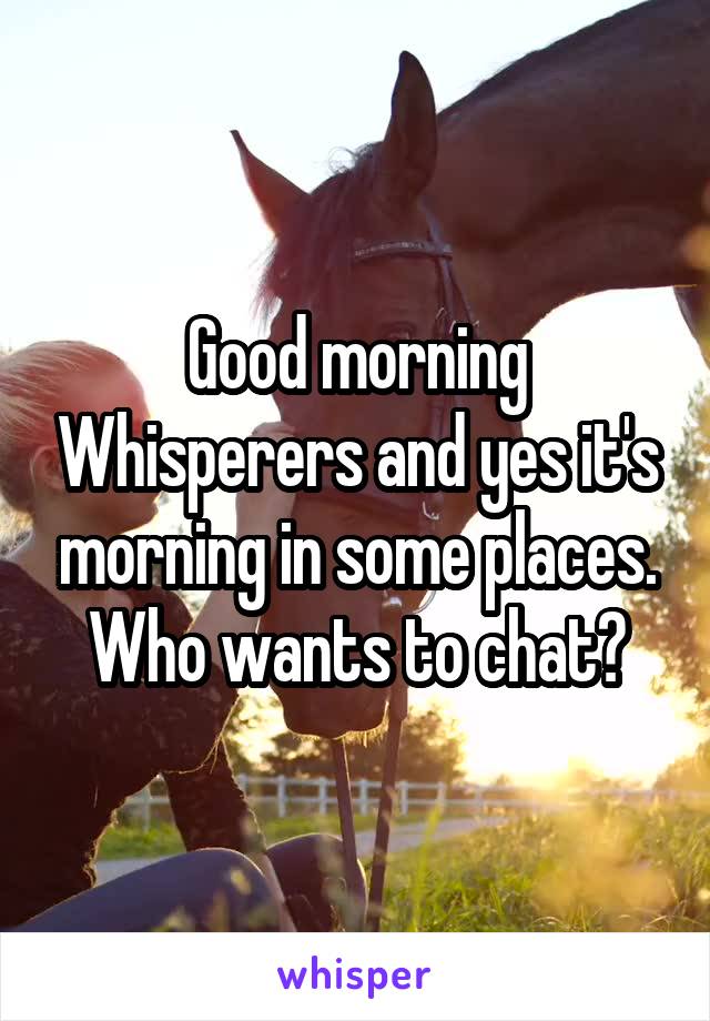 Good morning Whisperers and yes it's morning in some places. Who wants to chat?