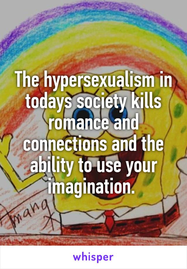 The hypersexualism in todays society kills romance and connections and the ability to use your imagination. 