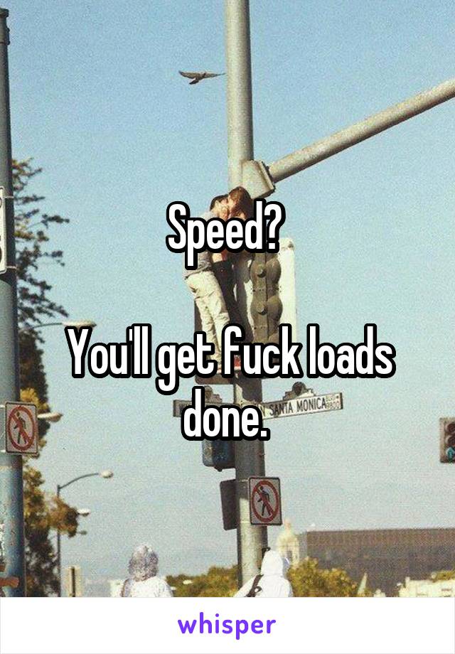Speed? 

You'll get fuck loads done. 
