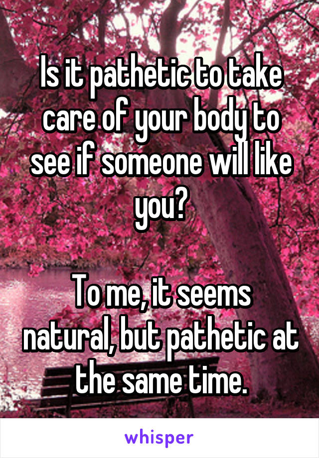 Is it pathetic to take care of your body to see if someone will like you?

To me, it seems natural, but pathetic at the same time.