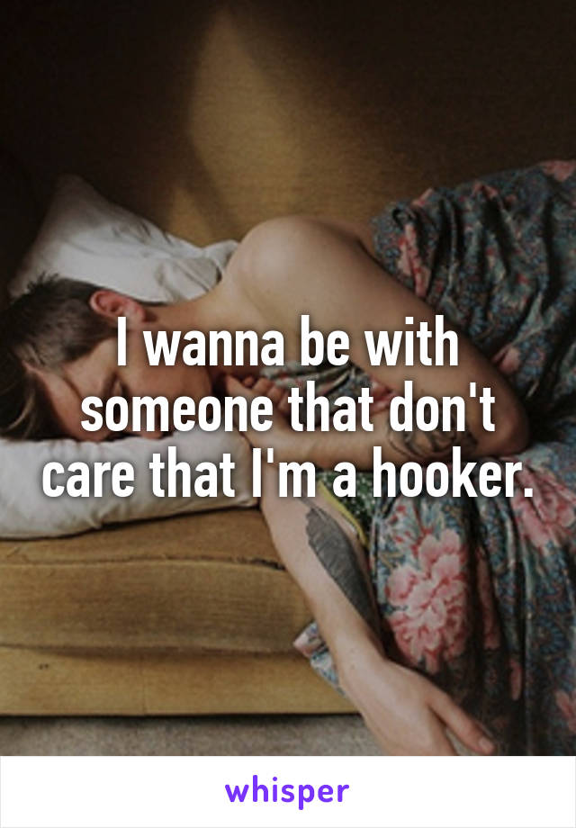 I wanna be with someone that don't care that I'm a hooker.