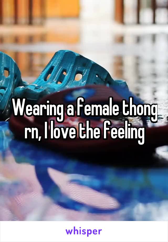Wearing a female thong rn, I love the feeling
