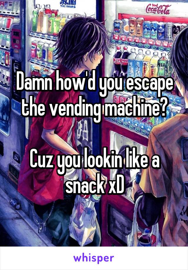 Damn how'd you escape the vending machine?

Cuz you lookin like a snack xD