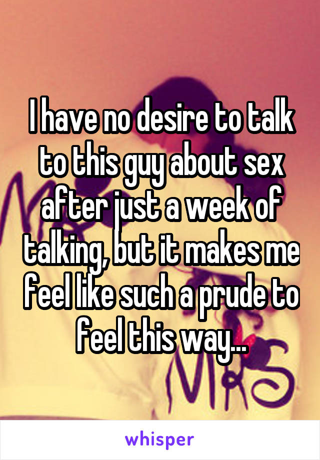I have no desire to talk to this guy about sex after just a week of talking, but it makes me feel like such a prude to feel this way...