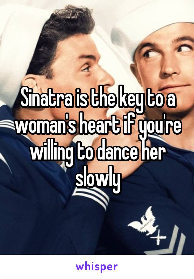 Sinatra is the key to a woman's heart if you're willing to dance her slowly