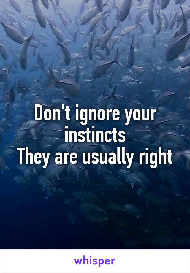 Don't ignore your instincts
They are usually right