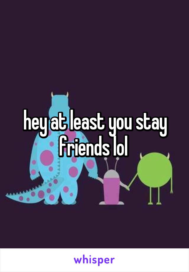 hey at least you stay friends lol 