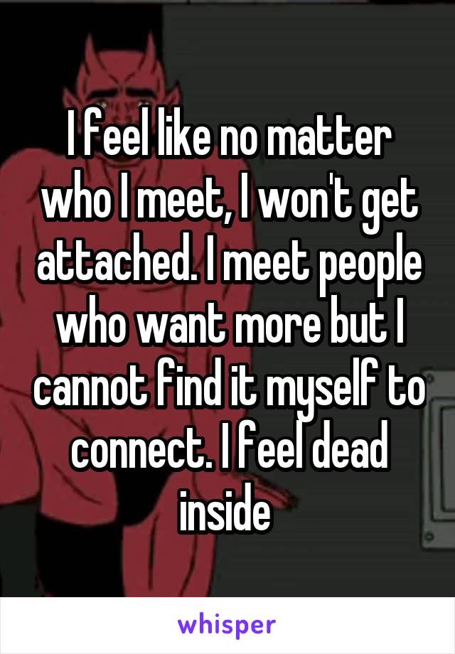 I feel like no matter who I meet, I won't get attached. I meet people who want more but I cannot find it myself to connect. I feel dead inside 