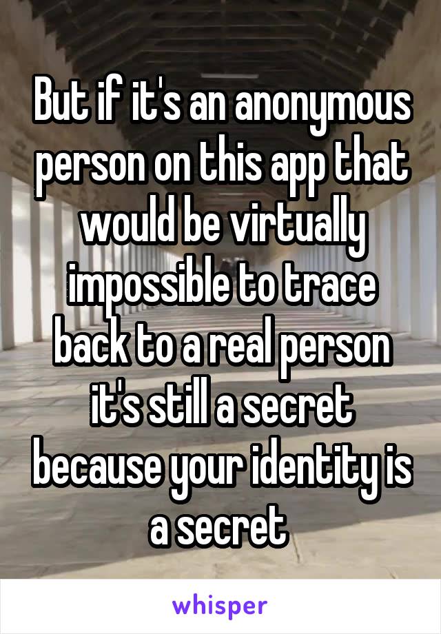 But if it's an anonymous person on this app that would be virtually impossible to trace back to a real person it's still a secret because your identity is a secret 