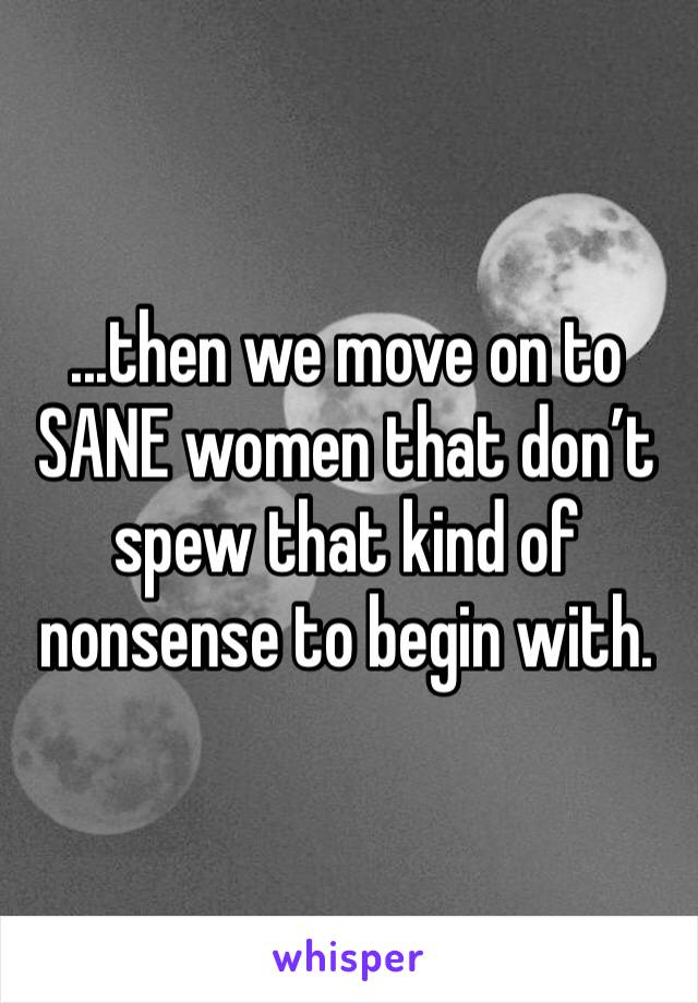 ...then we move on to SANE women that don’t spew that kind of nonsense to begin with. 