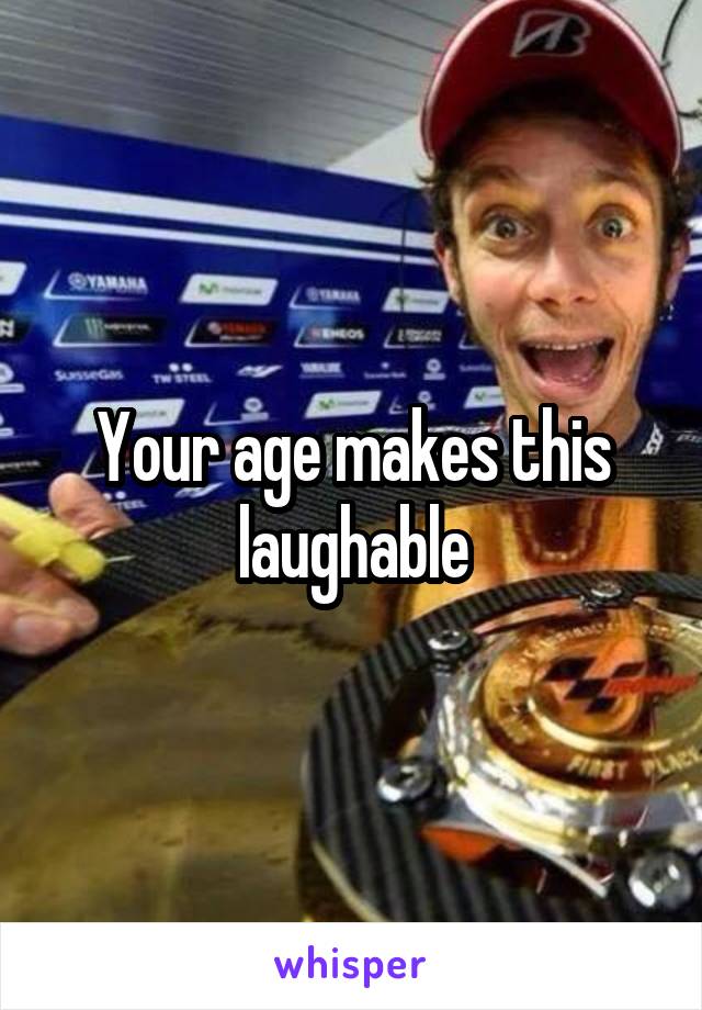 Your age makes this laughable