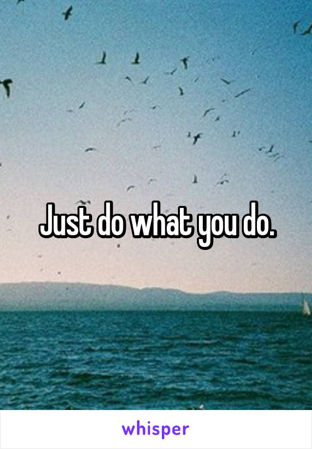 Just do what you do.