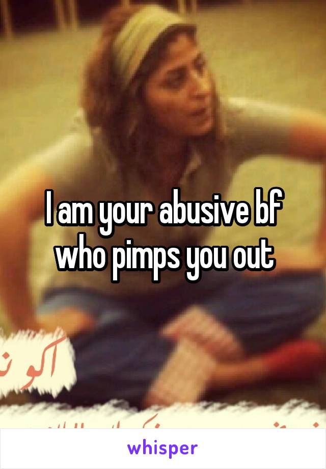 I am your abusive bf who pimps you out