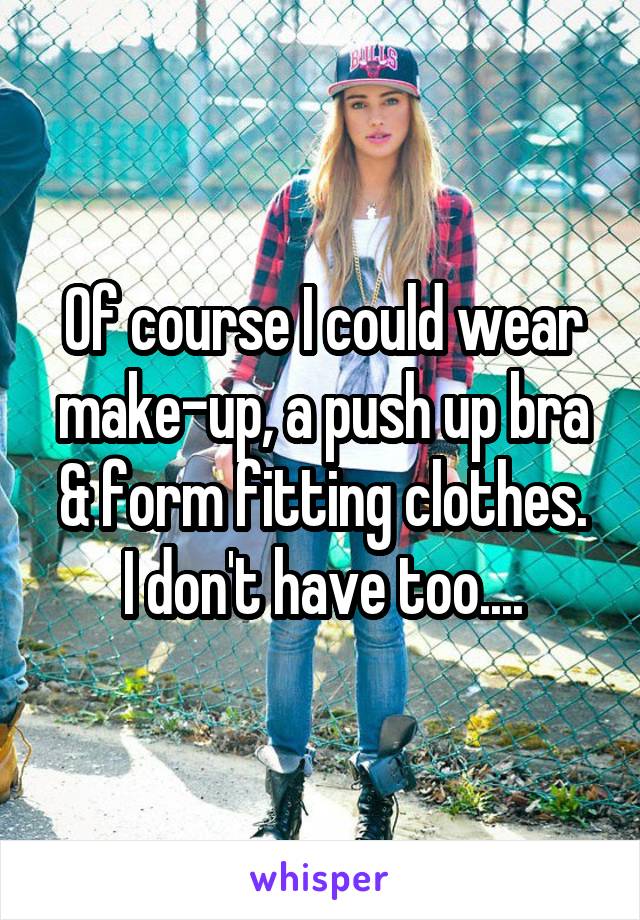 Of course I could wear make-up, a push up bra & form fitting clothes.
I don't have too....
