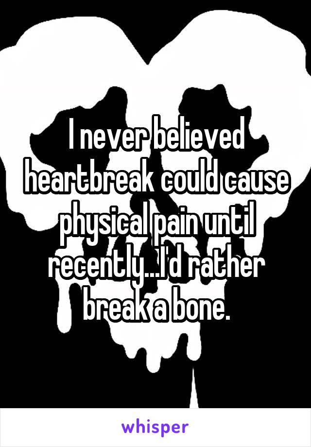 I never believed heartbreak could cause physical pain until recently...I'd rather break a bone.