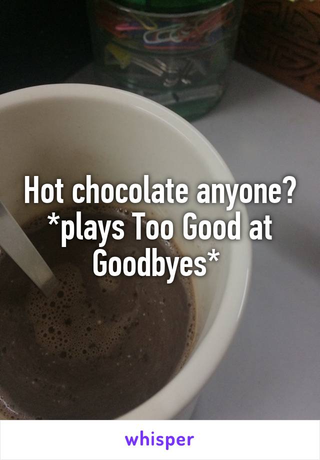 Hot chocolate anyone? *plays Too Good at Goodbyes* 