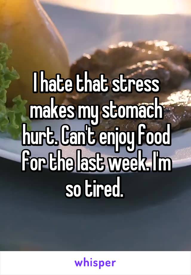 I hate that stress makes my stomach hurt. Can't enjoy food for the last week. I'm so tired. 
