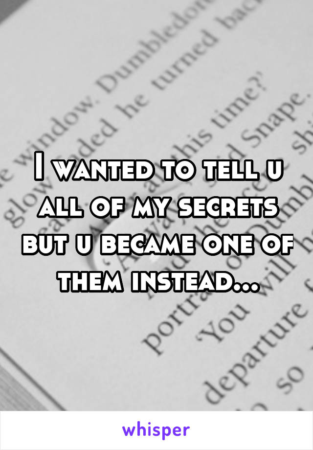 I wanted to tell u all of my secrets but u became one of them instead...