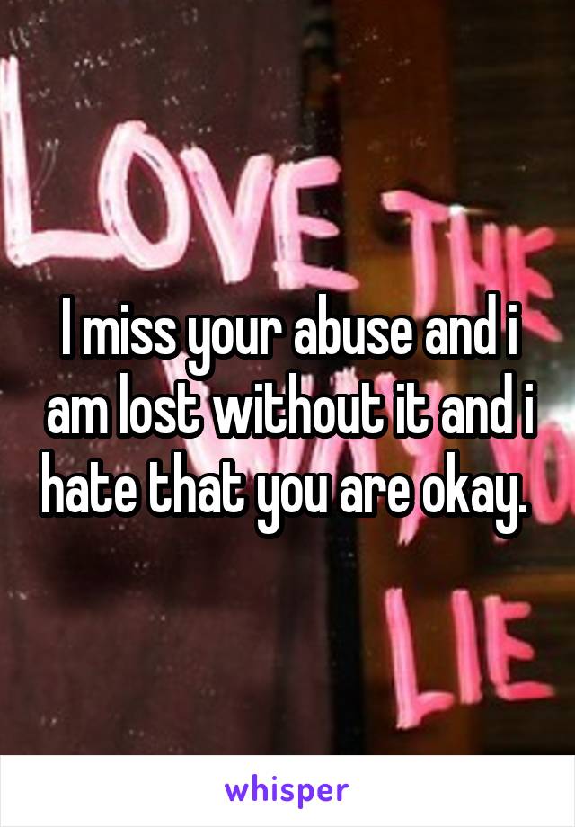 I miss your abuse and i am lost without it and i hate that you are okay. 