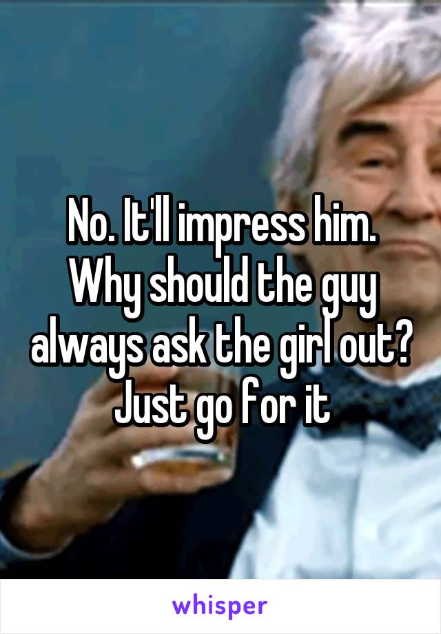 No. It'll impress him. Why should the guy always ask the girl out? Just go for it