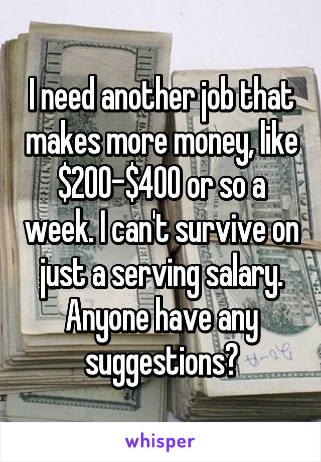 I need another job that makes more money, like $200-$400 or so a week. I can't survive on just a serving salary. Anyone have any suggestions?