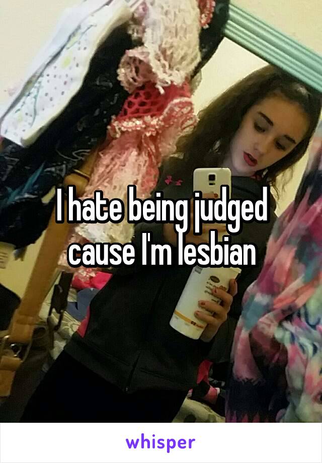 I hate being judged cause I'm lesbian